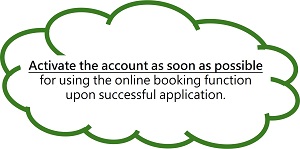 Activate the account as soon as possible for using the online booking function upon successful application.